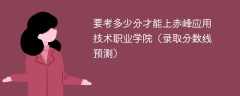 要考多少分才能上赤峰应用技术职业学院（2025录取分数线预测）
