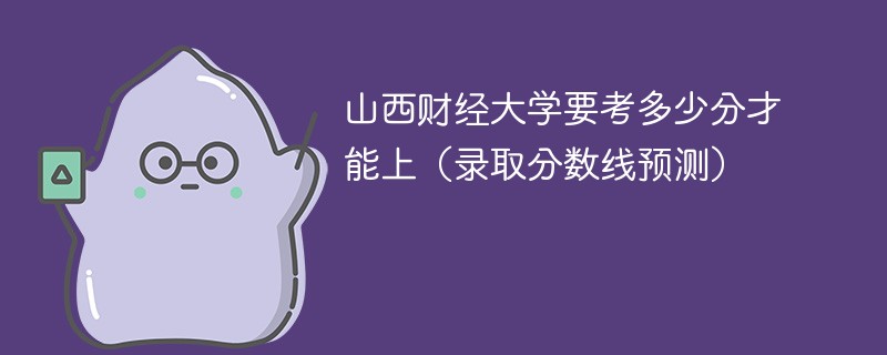 山西财经大学要考多少分才能上（录取分数线预测）