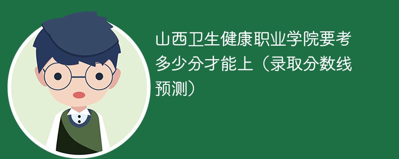 山西卫生健康职业学院要考多少分才能上（录取分数线预测）