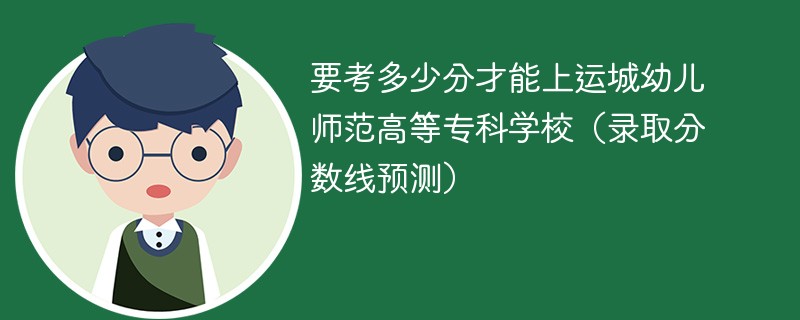 2025要考多少分才能上运城幼儿师范高等专科学校（录取分数线预测）