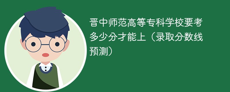 晋中师范高等专科学校要考多少分才能上（2025录取分数线预测）