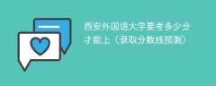 2024西安外国语大学要考多少分才能上（录取分数线预测）