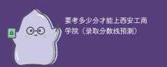 要考多少分才能上西安工商学院（2024录取分数线预测）