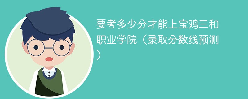 要考多少分才能上宝鸡三和职业学院（录取分数线预测）