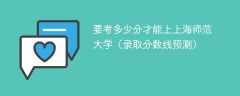 2024要考多少分才能上上海师范大学（录取分数线预测）