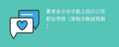 2025要考多少分才能上四川三河职业学院（录取分数线预测）