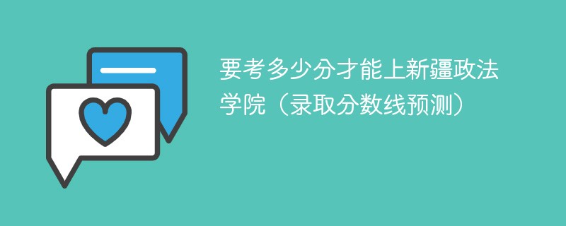 要考多少分才能上新疆政法学院（录取分数线预测）