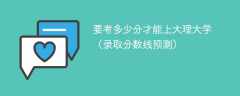 要考多少分才能上大理大学（2024录取分数线预测）