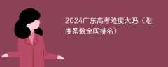 2024广东高考难度大吗（难度系数全国排名）
