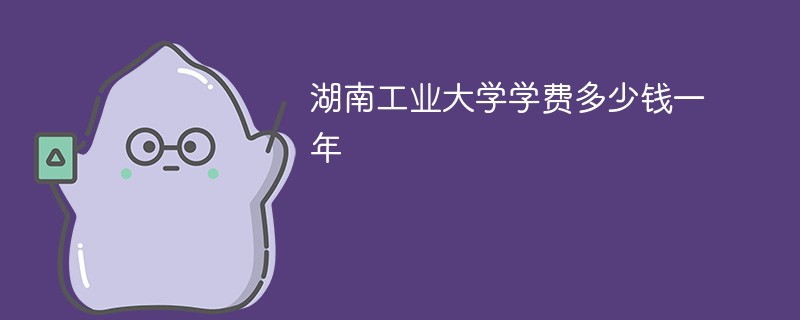 湖南工业大学学费多少钱一年