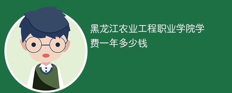 黑龙江农业工程职业学院学费一年多少钱