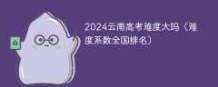 2024云南高考难度大吗（难度系数全国排名）