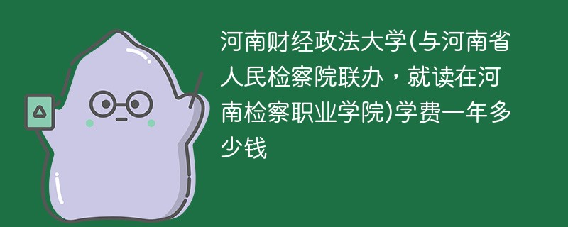河南财经政法大学(与河南省人民检察院联办，就读在河南检察职业学院)学费一年多少钱