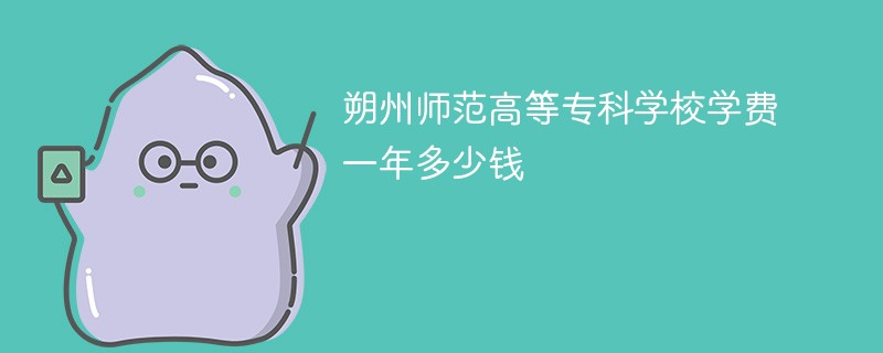 朔州师范高等专科学校学费一年多少钱