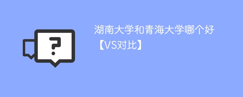 湖南大学和青海大学哪个好【VS对比】