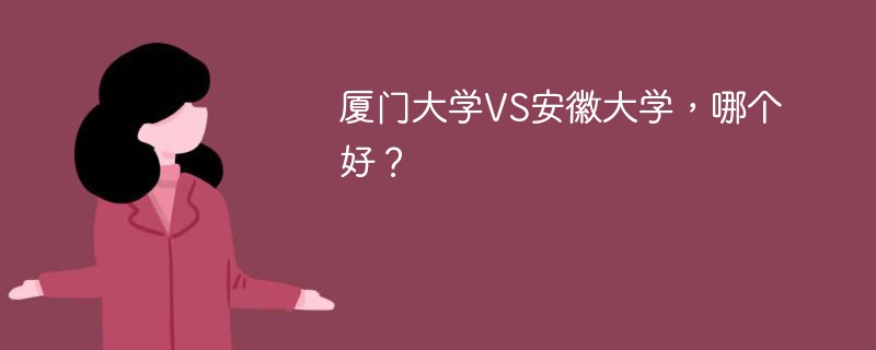 厦门大学VS安徽大学，哪个好？