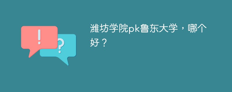 潍坊学院pk鲁东大学，哪个好？