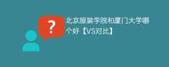 北京服装学院和厦门大学哪个好【VS对比】