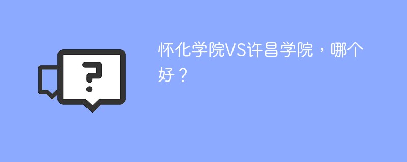 怀化学院VS许昌学院，哪个好？