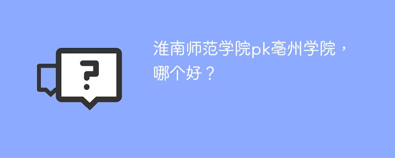 淮南师范学院pk亳州学院，哪个好？