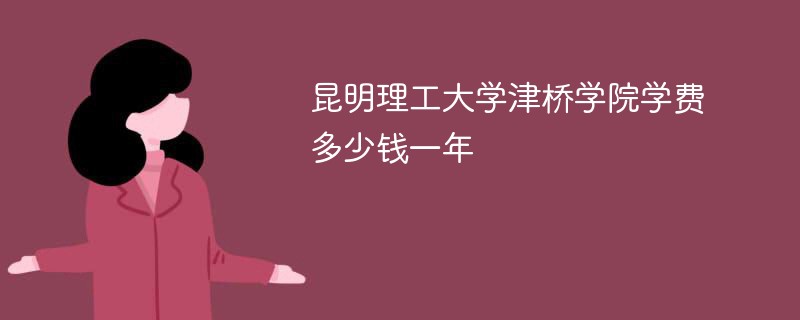 昆明理工大学津桥学院学费多少钱一年