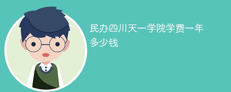 民办四川天一学院学费一年多少钱