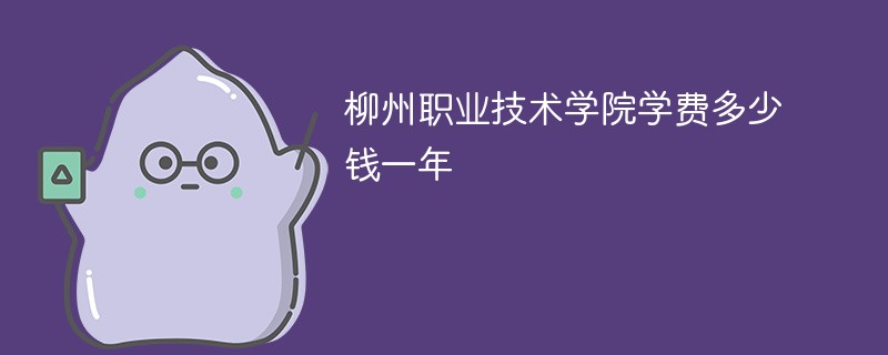 柳州职业技术大学学费多少钱一年（2024收费标准）
