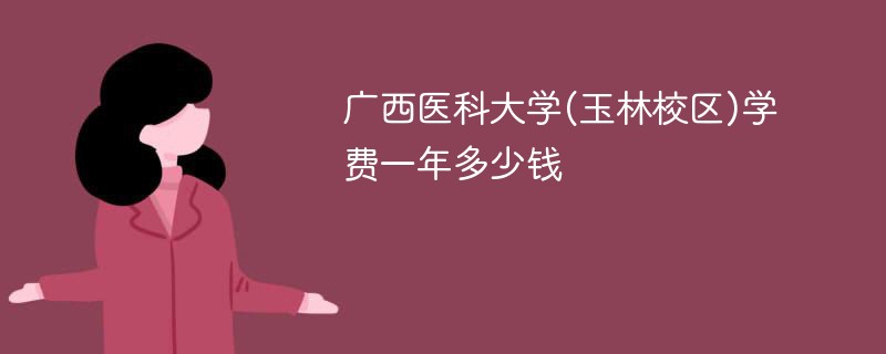 广西医科大学(玉林校区)学费一年多少钱