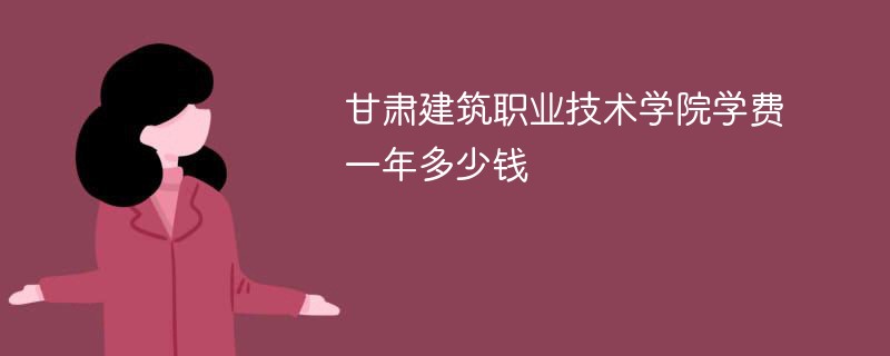 甘肃建筑职业技术学院学费一年多少钱