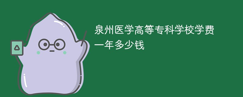 泉州医学高等专科学校学费一年多少钱