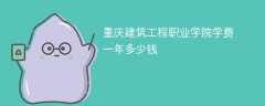 重庆建筑工程职业学院学费一年多少钱（2024收费标准）