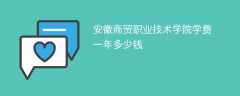 安徽商贸职业技术学院学费一年多少钱2024（2023收费标准）