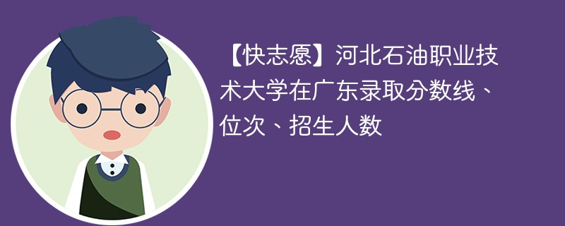 【快志愿】河北石油职业技术大学在广东录取分数线、位次、招生人数