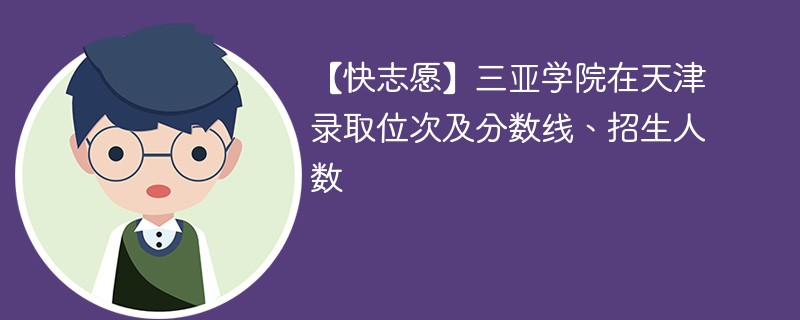 【快志愿】三亚学院在天津录取位次及分数线、招生人数