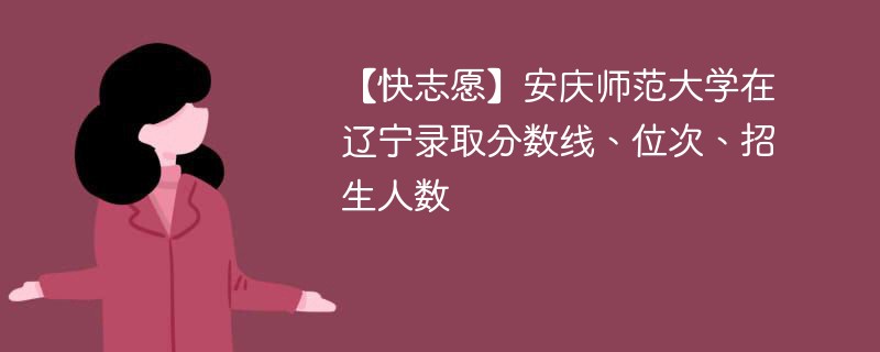 【快志愿】安庆师范大学在辽宁录取分数线、位次、招生人数