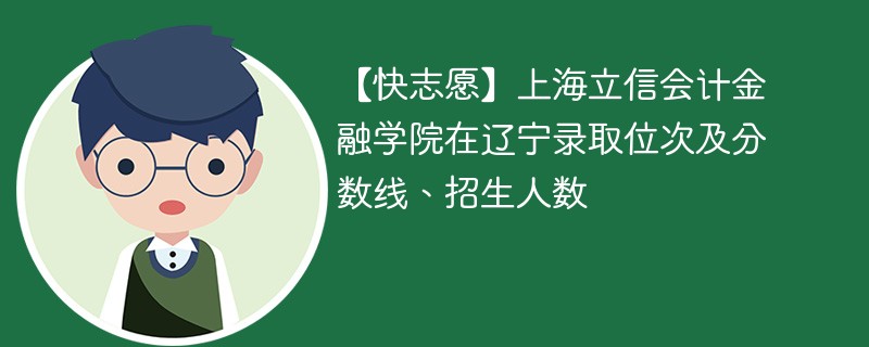 【快志愿】上海立信会计金融学院在辽宁录取位次及分数线、招生人数