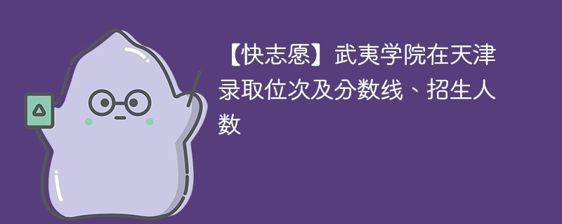 【快志愿】武夷学院在天津录取位次及分数线、招生人数