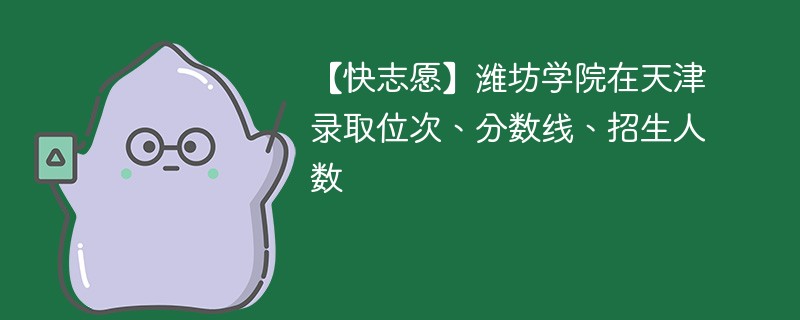 【快志愿】潍坊学院在天津录取位次、分数线、招生人数