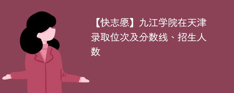 【快志愿】九江学院在天津录取位次及分数线、招生人数