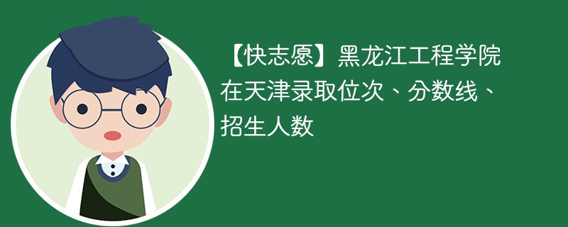 【快志愿】黑龙江工程学院在天津录取位次、分数线、招生人数