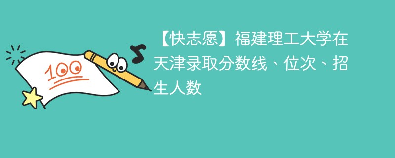 【快志愿】福建理工大学在天津录取分数线、位次、招生人数