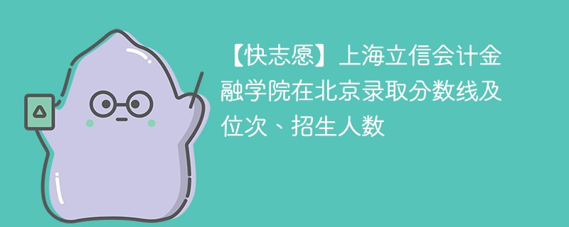 【快志愿】上海立信会计金融学院在北京录取分数线及位次、招生人数