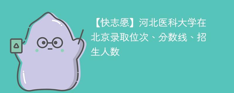 【快志愿】河北医科大学在北京录取位次、分数线、招生人数