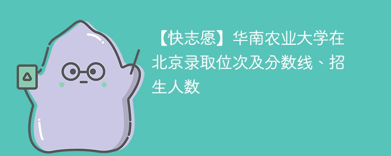 【快志愿】华南农业大学在北京录取位次及分数线、招生人数