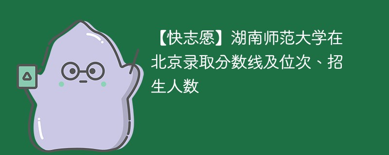 【快志愿】湖南师范大学在北京录取分数线及位次、招生人数