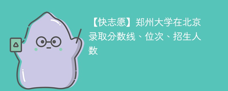 【快志愿】郑州大学在北京录取分数线、位次、招生人数