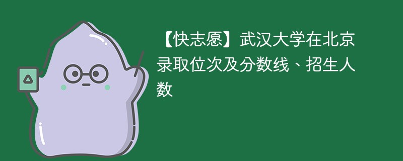 【快志愿】武汉大学在北京录取位次及分数线、招生人数