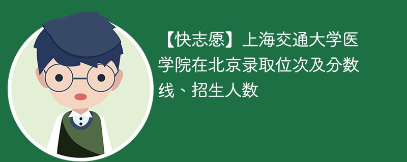 【快志愿】上海交通大学医学院在北京录取位次及分数线、招生人数