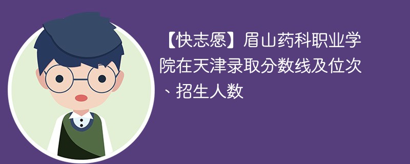 【快志愿】眉山药科职业学院在天津录取分数线及位次、招生人数