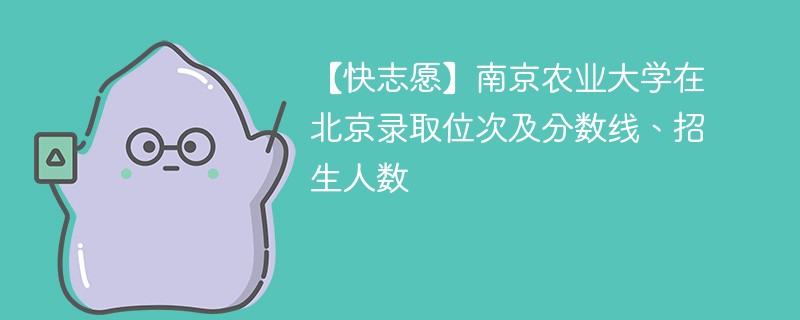 【快志愿】南京农业大学在北京录取位次及分数线、招生人数